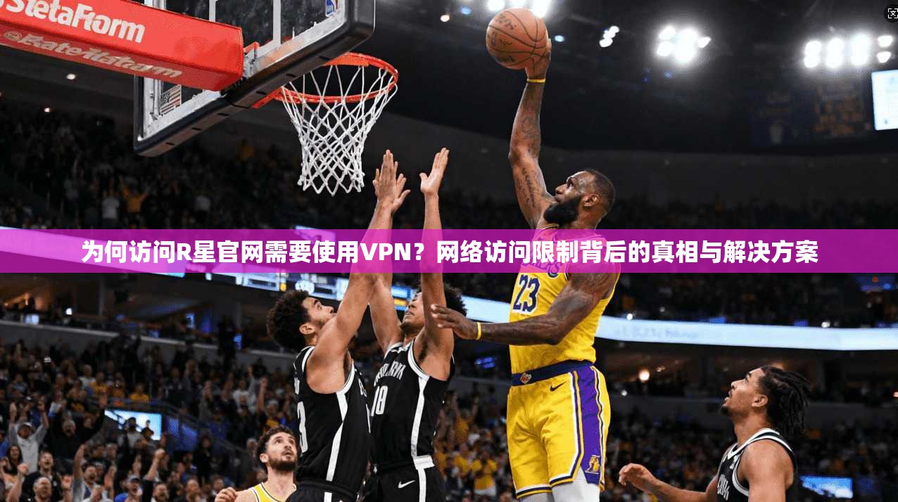 为何访问R星官网需要使用VPN?网络访问限制背后的真相与解决方案 为何访问R星官网需要使用VPN?网络访问限制背后的真相与解决方案