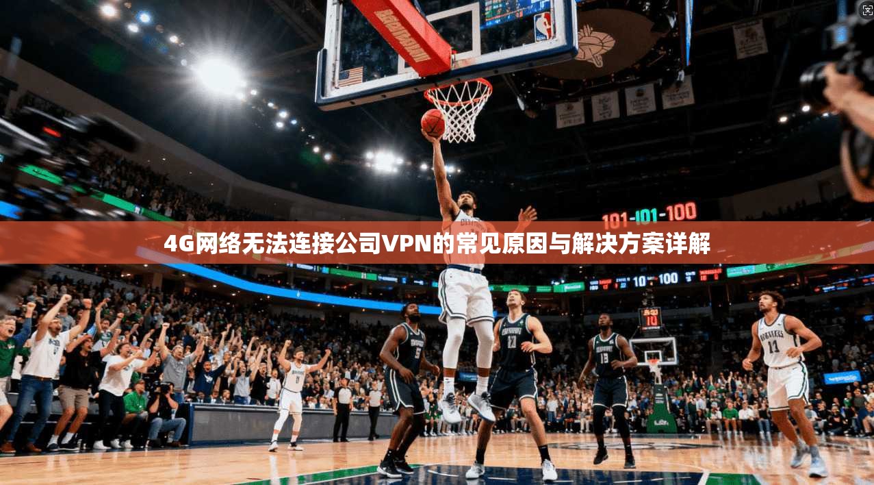 4G网络无法连接公司VPN的常见原因与解决方案详解 4G网络无法连接公司VPN的常见原因与解决方案详解