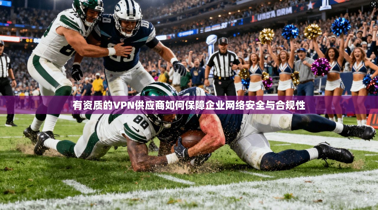 有资质的VPN供应商如何保障企业网络安全与合规性 有资质的VPN供应商如何保障企业网络安全与合规性