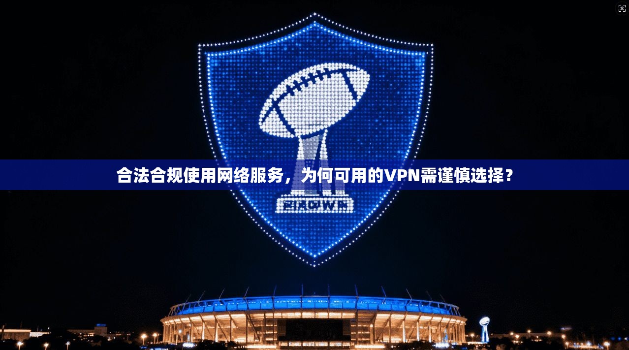 合法合规使用网络服务，为何可用的VPN需谨慎选择？