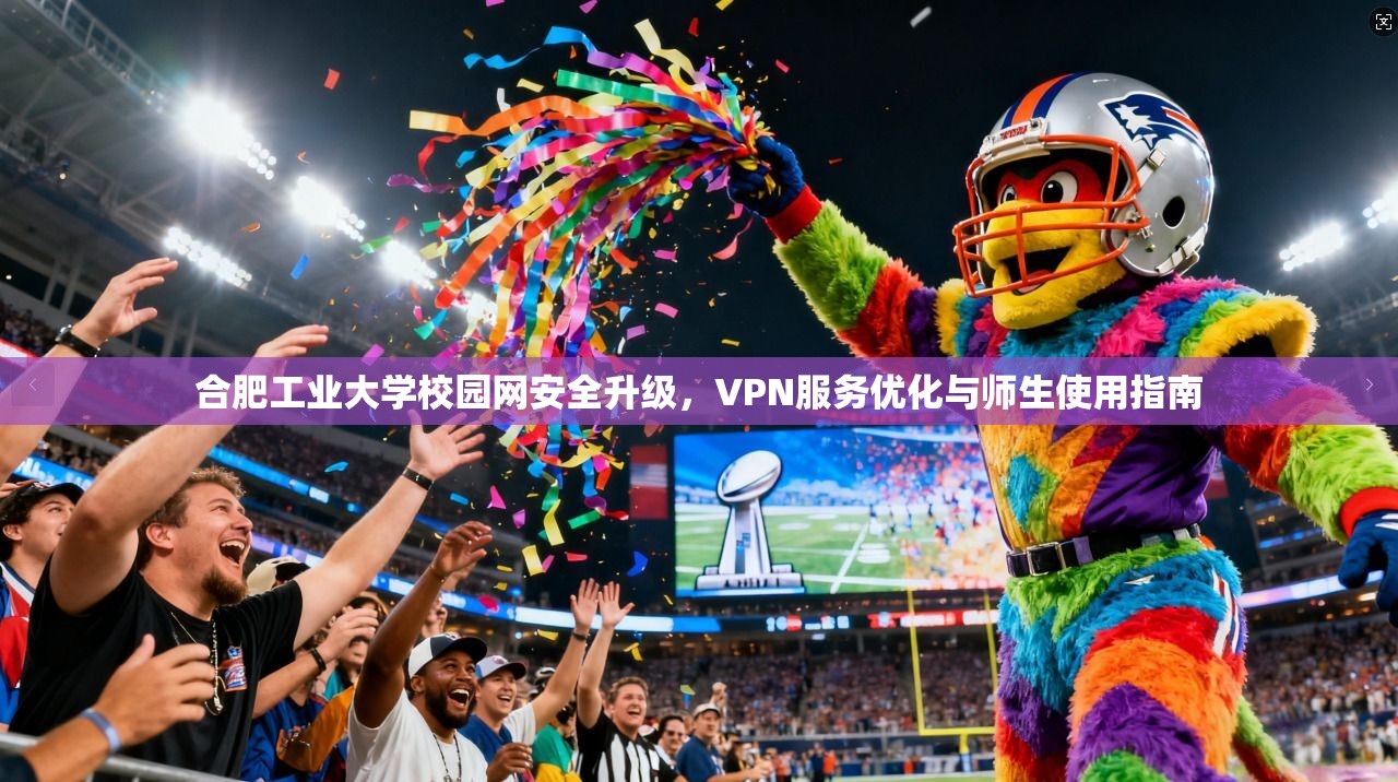 合肥工业大学校园网安全升级，VPN服务优化与师生使用指南