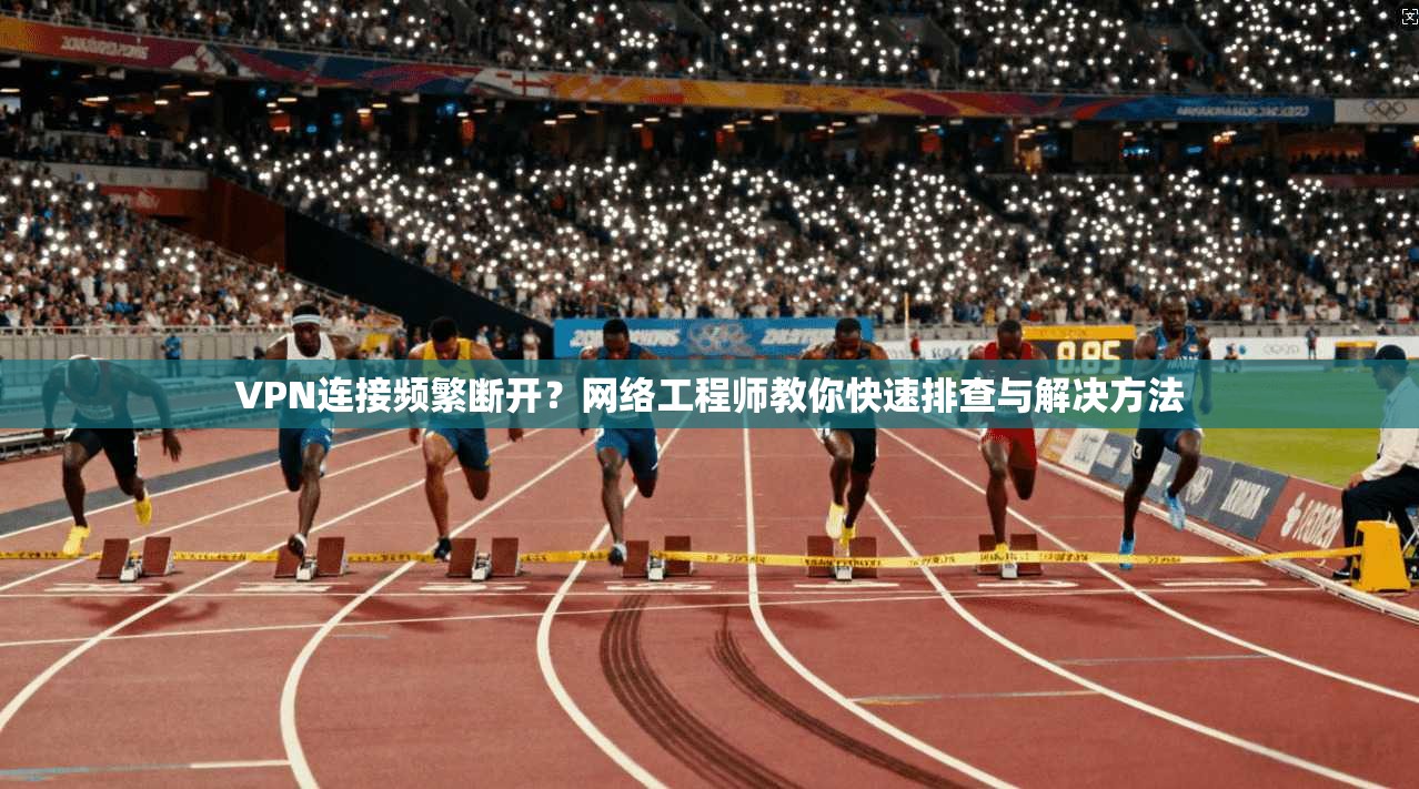 VPN连接频繁断开?网络工程师教你快速排查与解决方法 VPN连接频繁断开?网络工程师教你快速排查与解决方法
