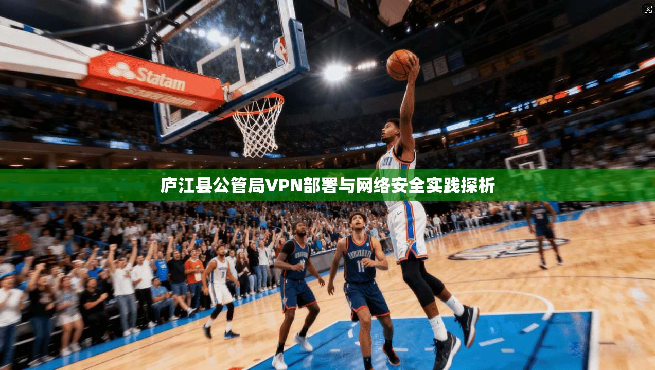 庐江县公管局VPN部署与网络安全实践探析 庐江县公管局VPN部署与网络安全实践探析