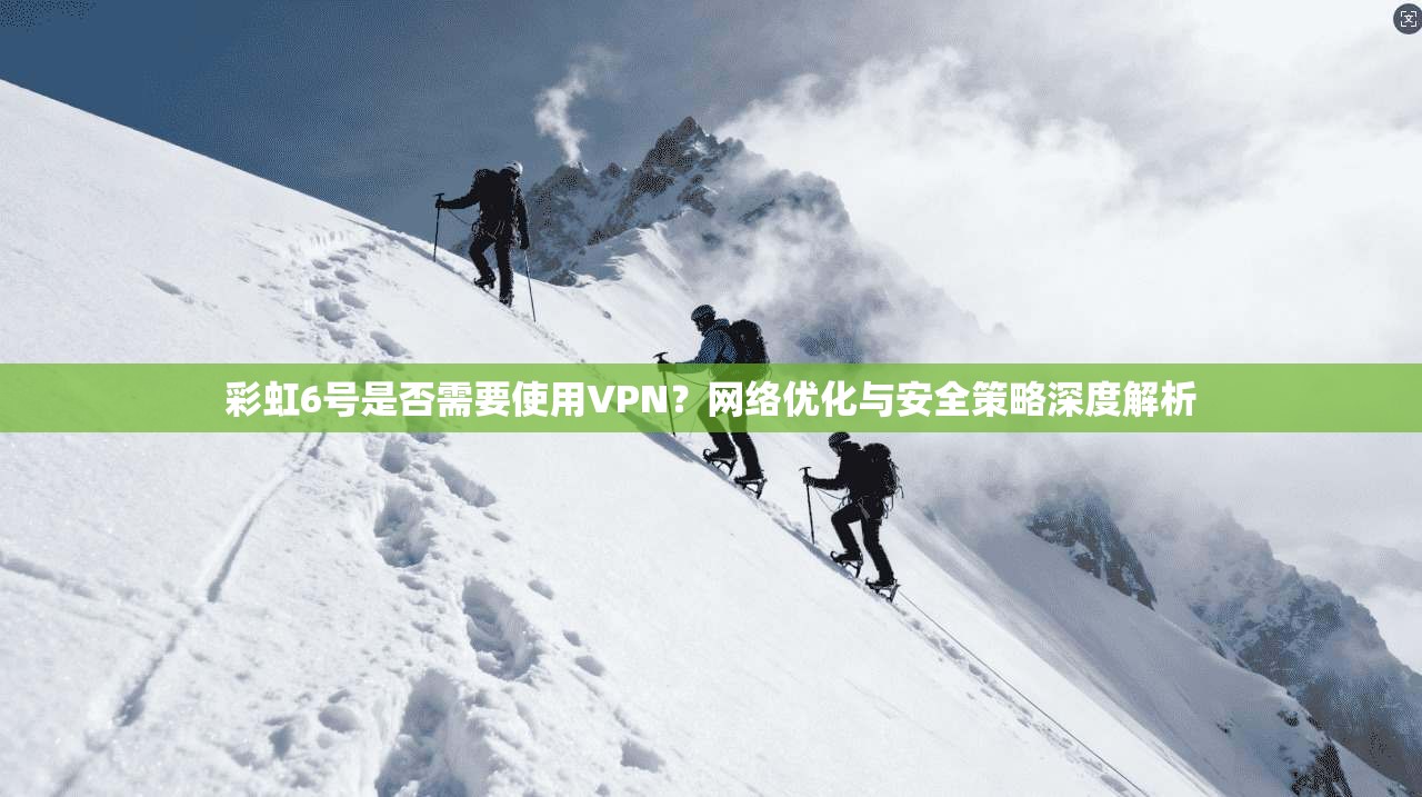 彩虹6号是否需要使用VPN？网络优化与安全策略深度解析