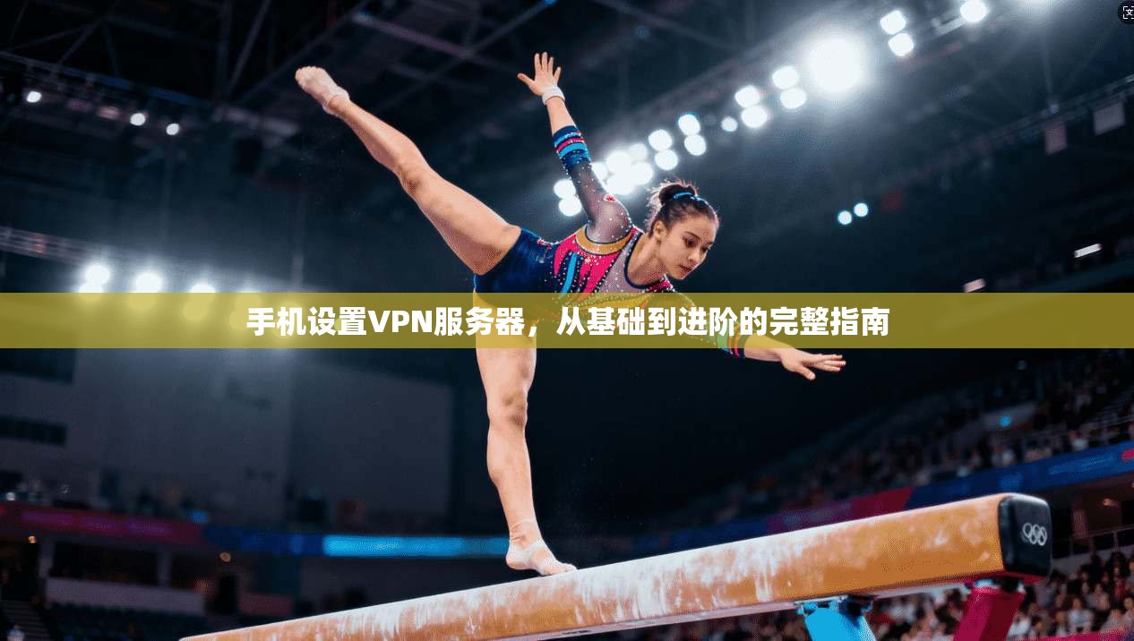 手机设置VPN服务器，从基础到进阶的完整指南