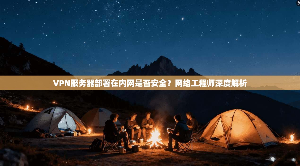 VPN服务器部署在内网是否安全？网络工程师深度解析