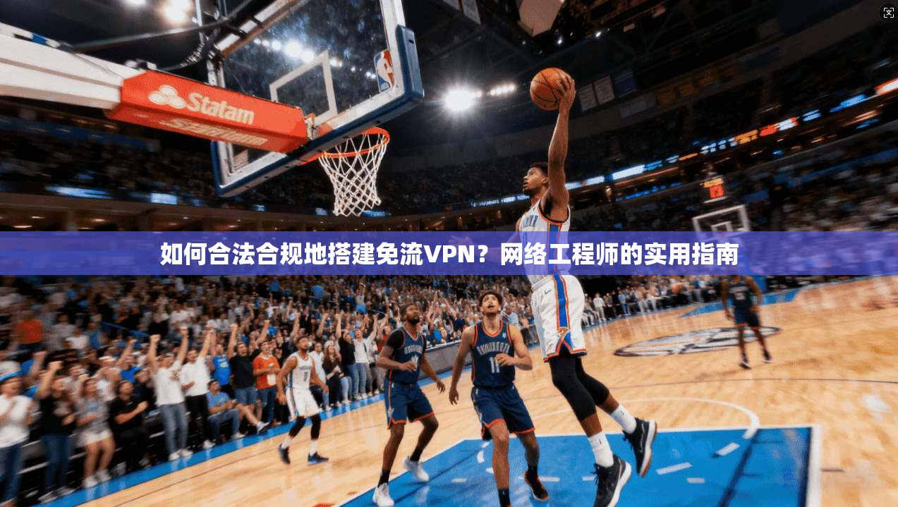 如何合法合规地搭建免流VPN?网络工程师的实用指南 如何合法合规地搭建免流VPN?网络工程师的实用指南