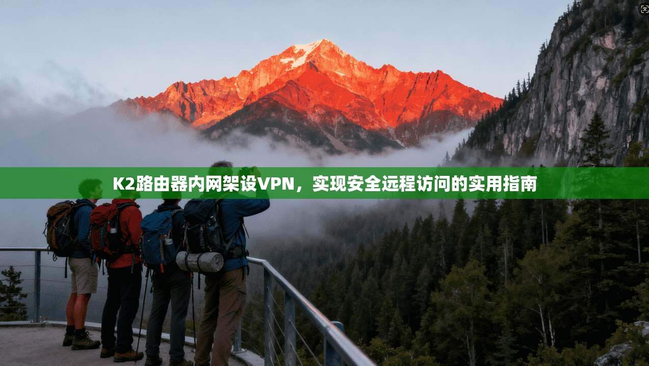K2路由器内网架设VPN,实现安全远程访问的实用指南 K2路由器内网架设VPN,实现安全远程访问的实用指南