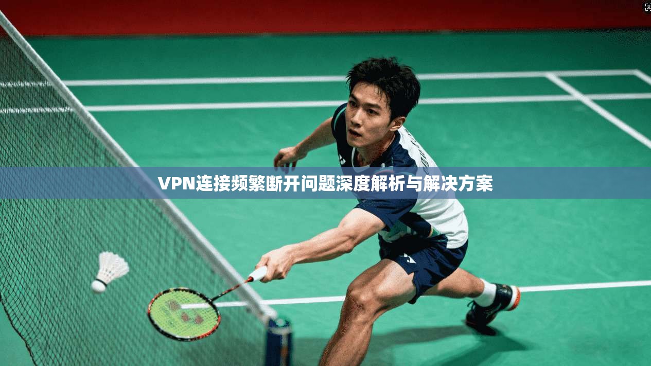 VPN连接频繁断开问题深度解析与解决方案 VPN连接频繁断开问题深度解析与解决方案
