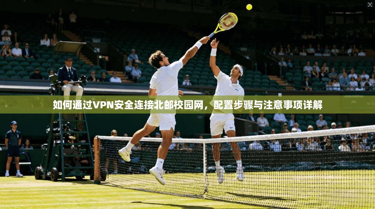 如何通过VPN安全连接北邮校园网,配置步骤与注意事项详解 如何通过VPN安全连接北邮校园网,配置步骤与注意事项详解