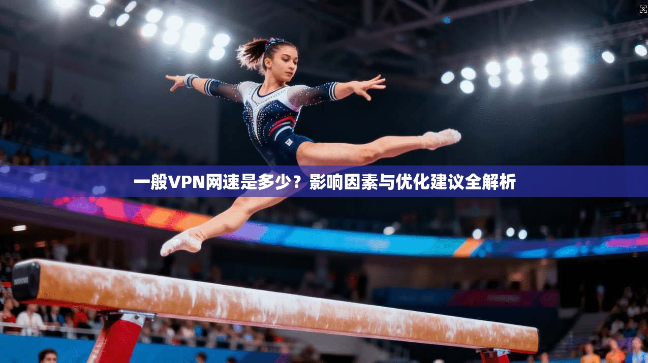 一般VPN网速是多少?影响因素与优化建议全解析 一般VPN网速是多少?影响因素与优化建议全解析