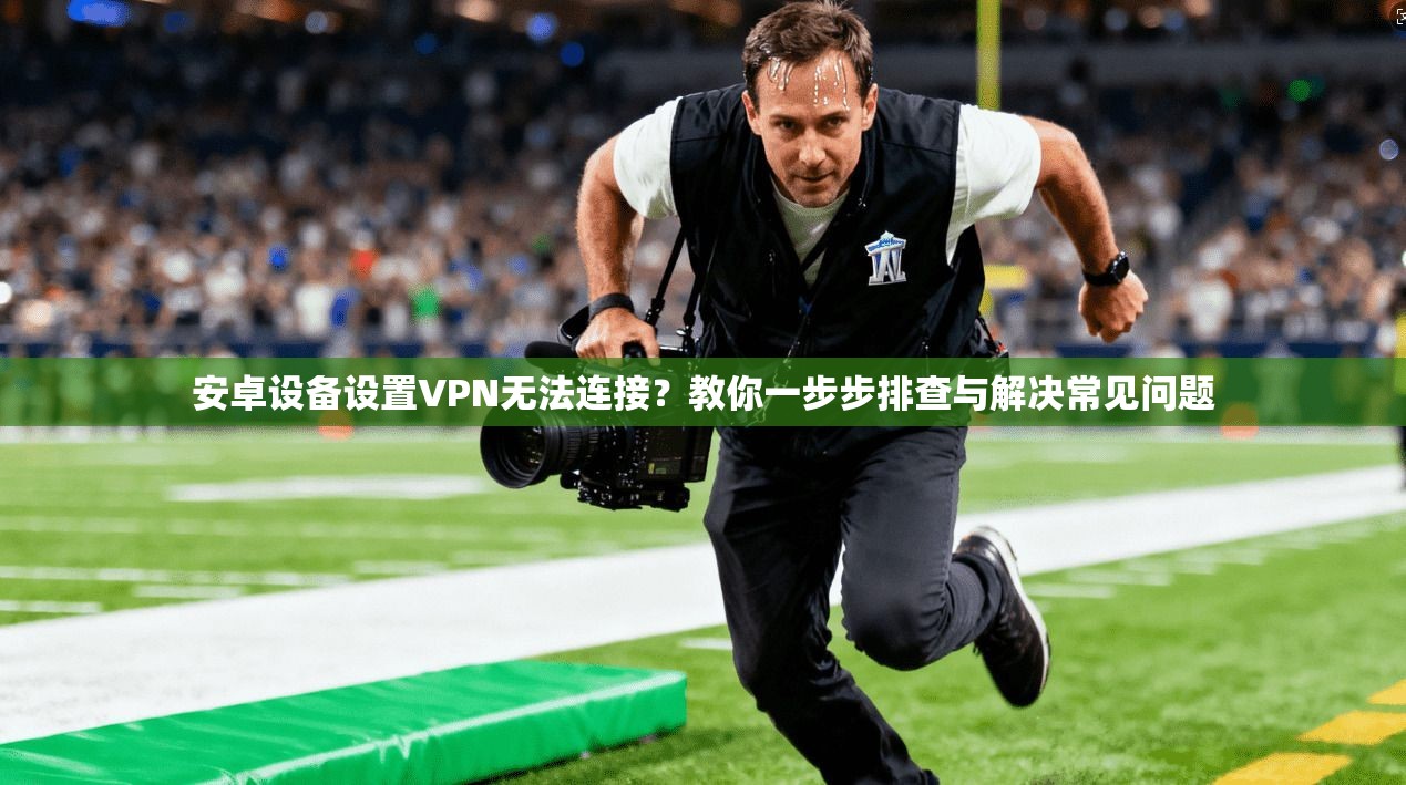 安卓设备设置VPN无法连接?教你一步步排查与解决常见问题 安卓设备设置VPN无法连接?教你一步步排查与解决常见问题