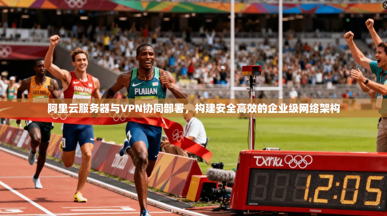 阿里云服务器与VPN协同部署，构建安全高效的企业级网络架构