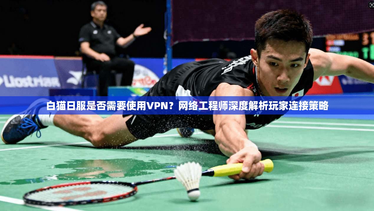 白猫日服是否需要使用VPN?网络工程师深度解析玩家连接策略 白猫日服是否需要使用VPN?网络工程师深度解析玩家连接策略