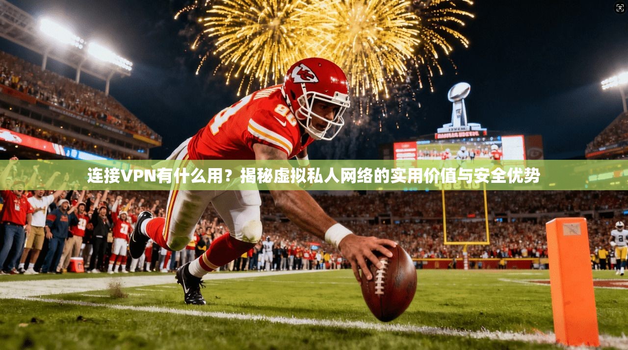 连接VPN有什么用？揭秘虚拟私人网络的实用价值与安全优势