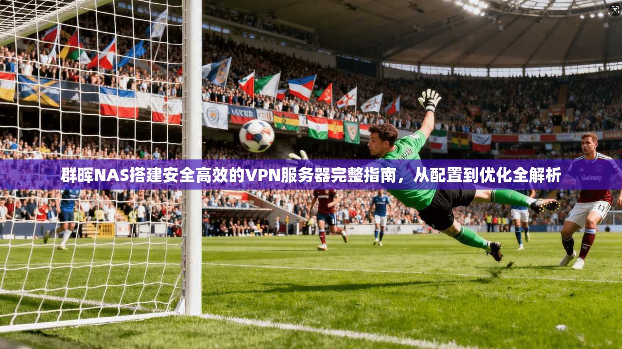 群晖NAS搭建安全高效的VPN服务器完整指南，从配置到优化全解析