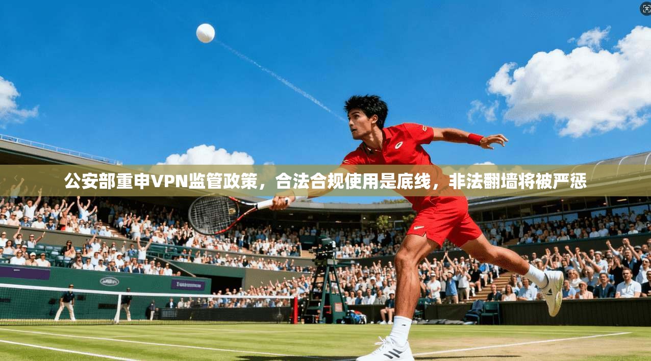 公安部重申VPN监管政策，合法合规使用是底线，非法翻墙将被严惩