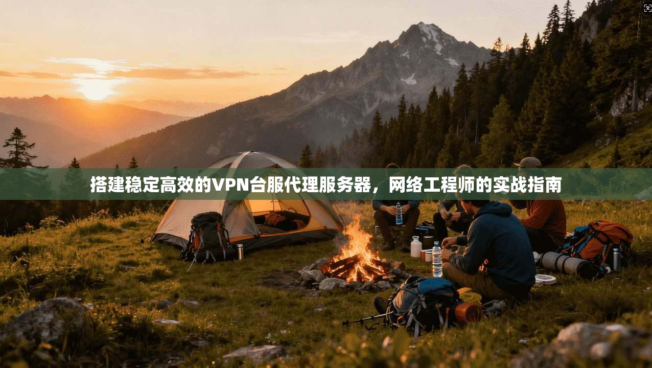 搭建稳定高效的VPN台服代理服务器，网络工程师的实战指南