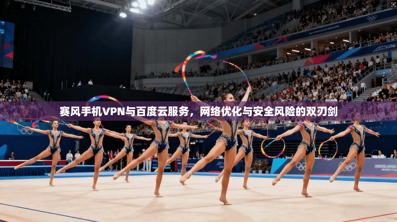 赛风手机VPN与百度云服务,网络优化与安全风险的双刃剑 赛风手机VPN与百度云服务,网络优化与安全风险的双刃剑
