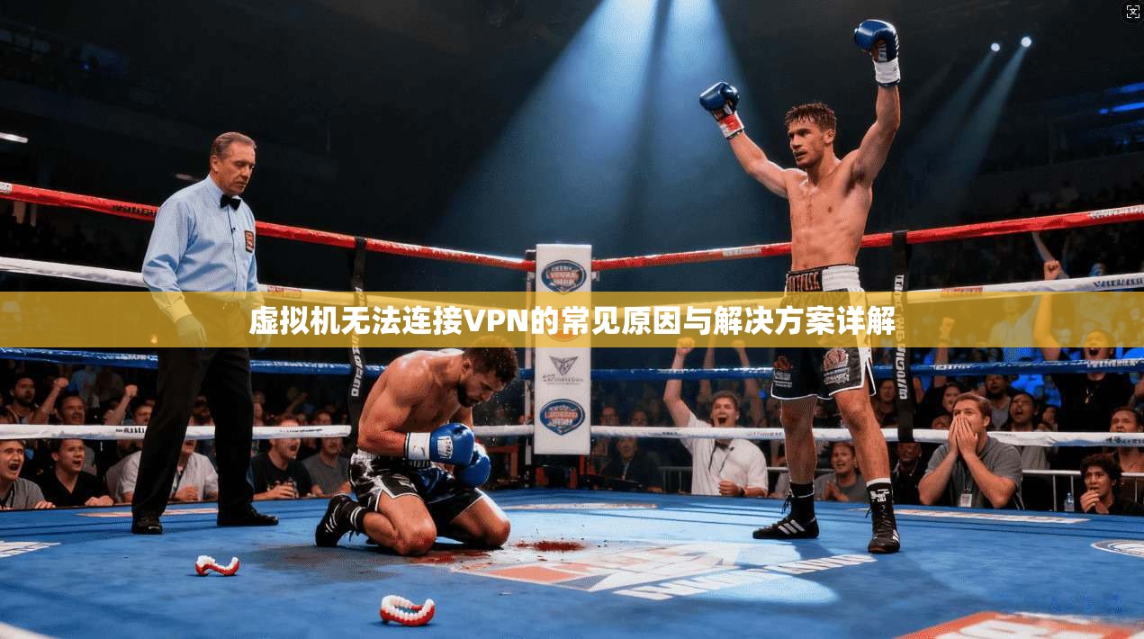 虚拟机无法连接VPN的常见原因与解决方案详解 虚拟机无法连接VPN的常见原因与解决方案详解