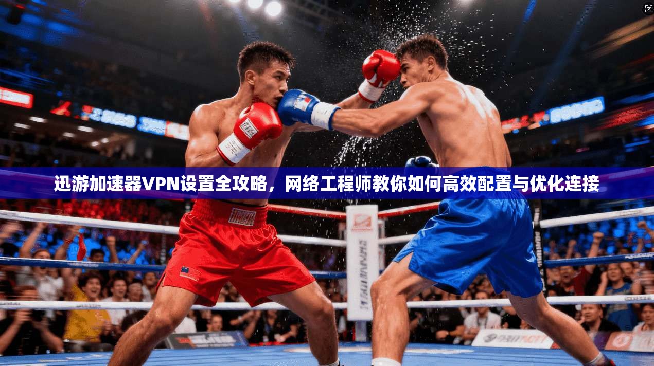 迅游加速器VPN设置全攻略，网络工程师教你如何高效配置与优化连接