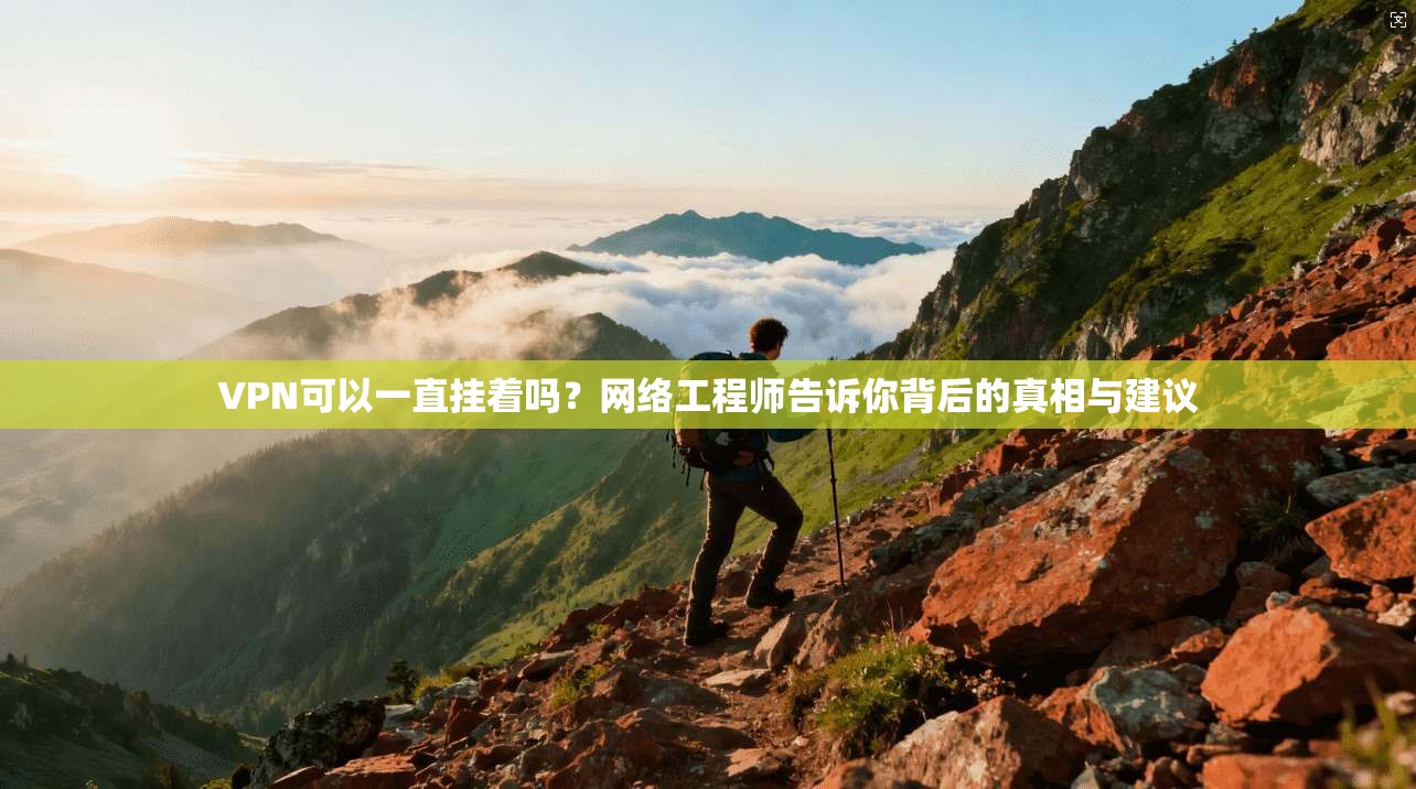 VPN可以一直挂着吗？网络工程师告诉你背后的真相与建议