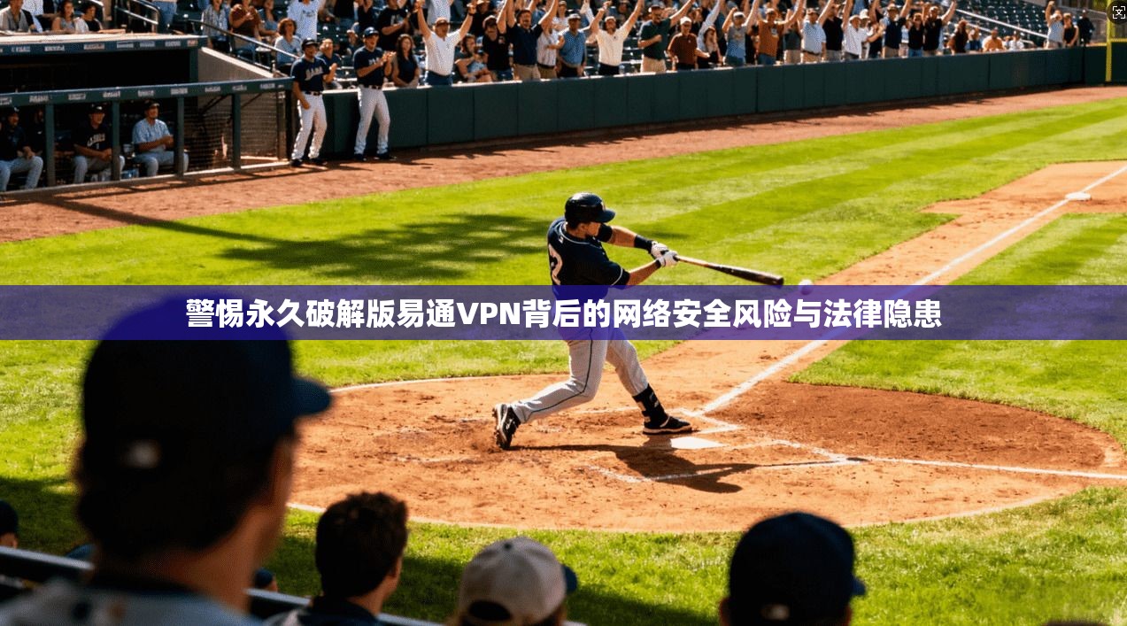 警惕永久破解版易通VPN背后的网络安全风险与法律隐患 警惕永久破解版易通VPN背后的网络安全风险与法律隐患