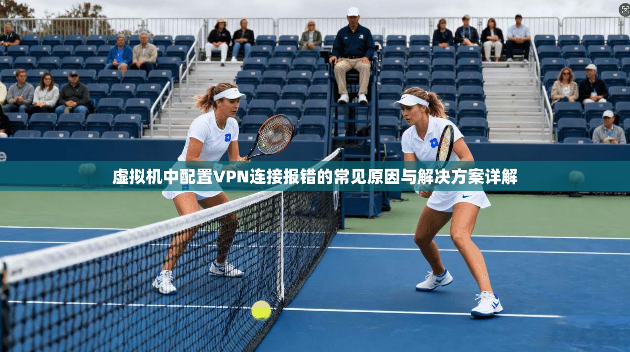 虚拟机中配置VPN连接报错的常见原因与解决方案详解 虚拟机中配置VPN连接报错的常见原因与解决方案详解