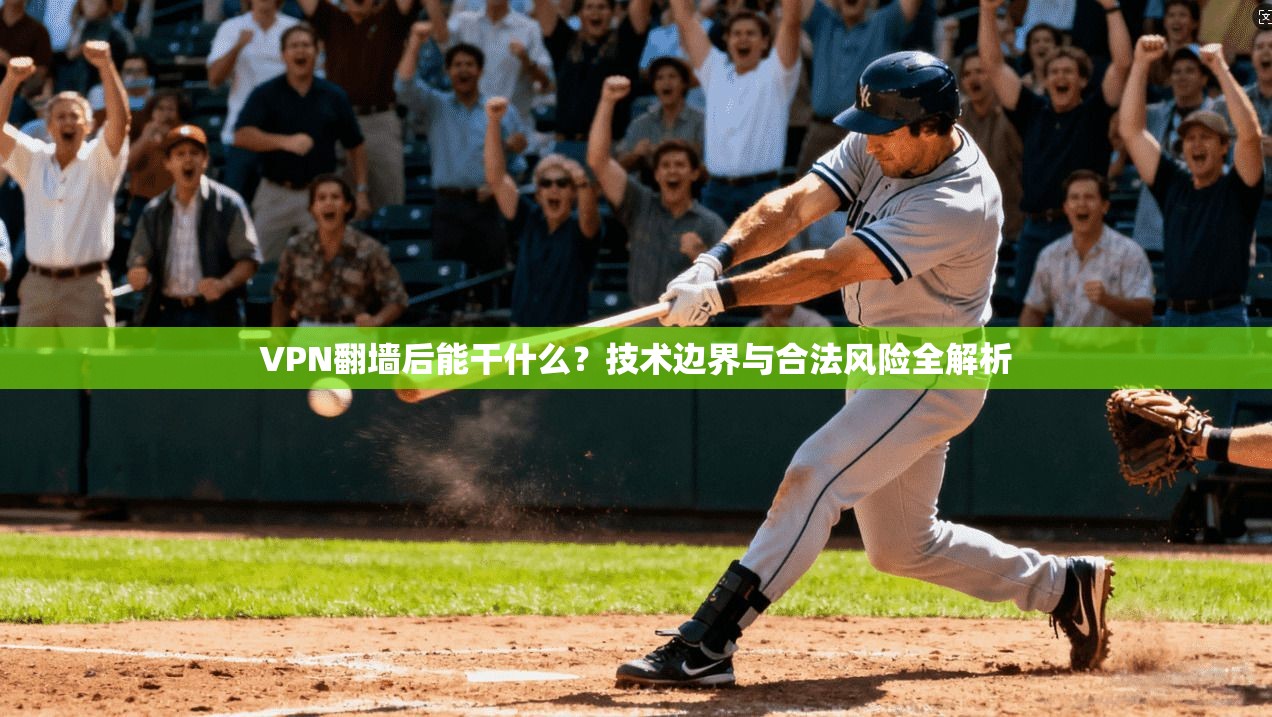 VPN翻墙后能干什么？技术边界与合法风险全解析