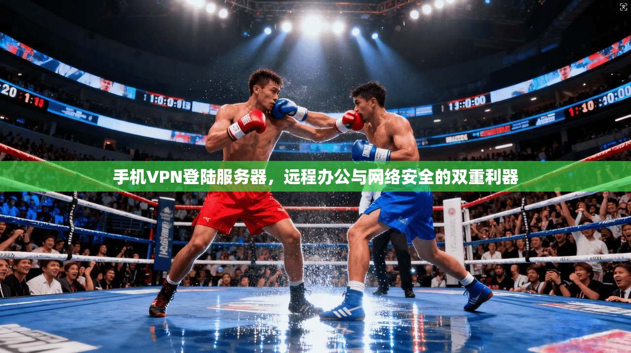 手机VPN登陆服务器,远程办公与网络安全的双重利器 手机VPN登陆服务器,远程办公与网络安全的双重利器