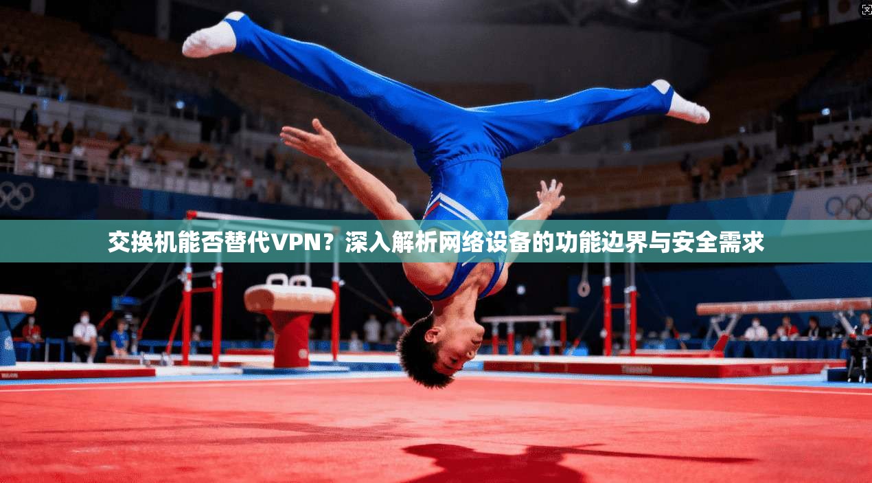 交换机能否替代VPN？深入解析网络设备的功能边界与安全需求