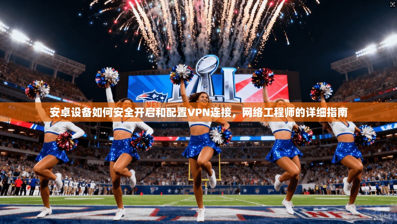 安卓设备如何安全开启和配置VPN连接，网络工程师的详细指南
