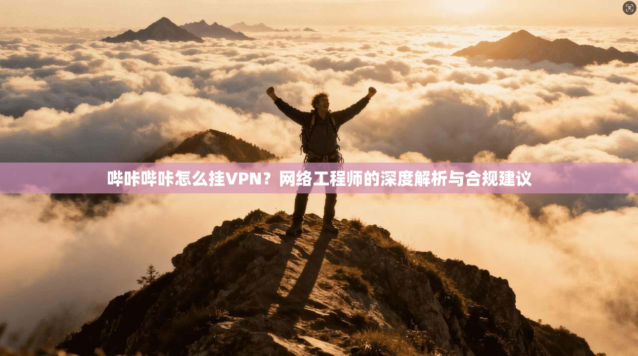 哔咔哔咔怎么挂VPN？网络工程师的深度解析与合规建议