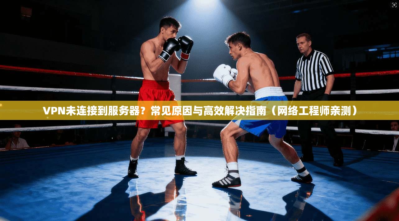 VPN未连接到服务器？常见原因与高效解决指南（网络工程师亲测）