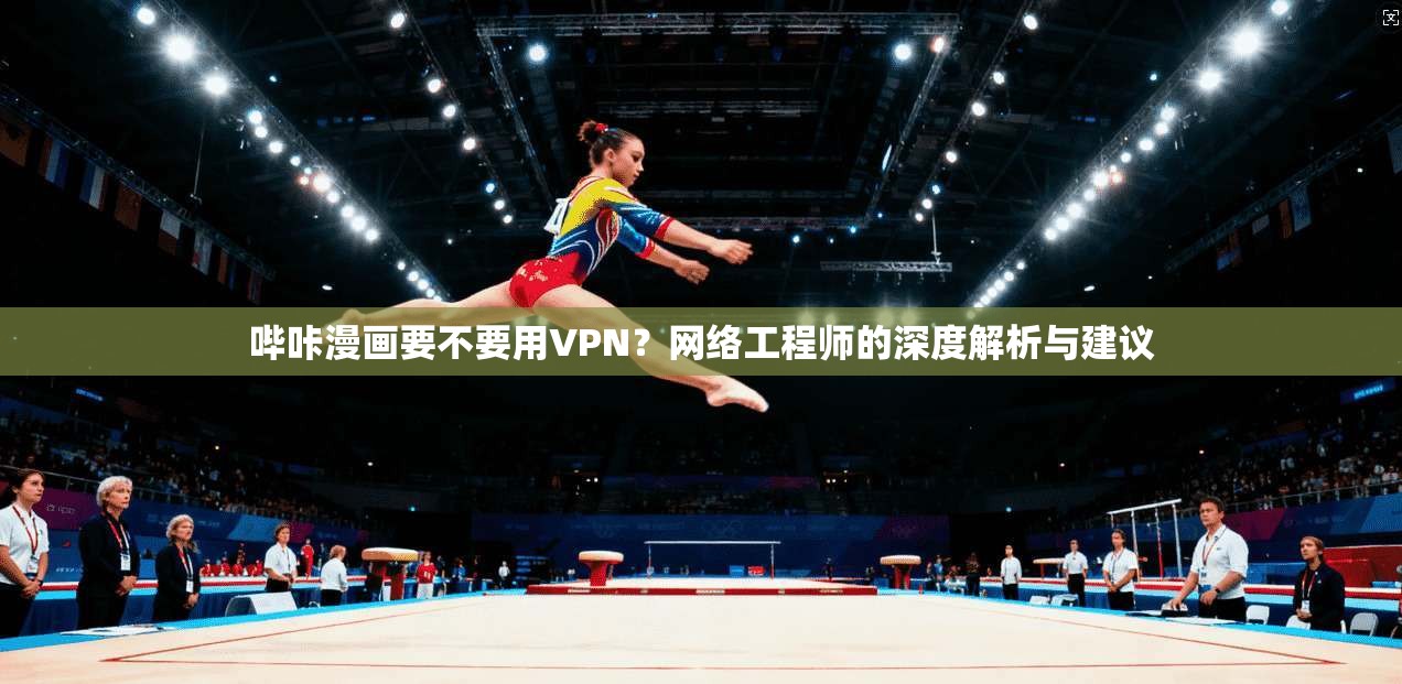 哔咔漫画要不要用VPN?网络工程师的深度解析与建议 哔咔漫画要不要用VPN?网络工程师的深度解析与建议