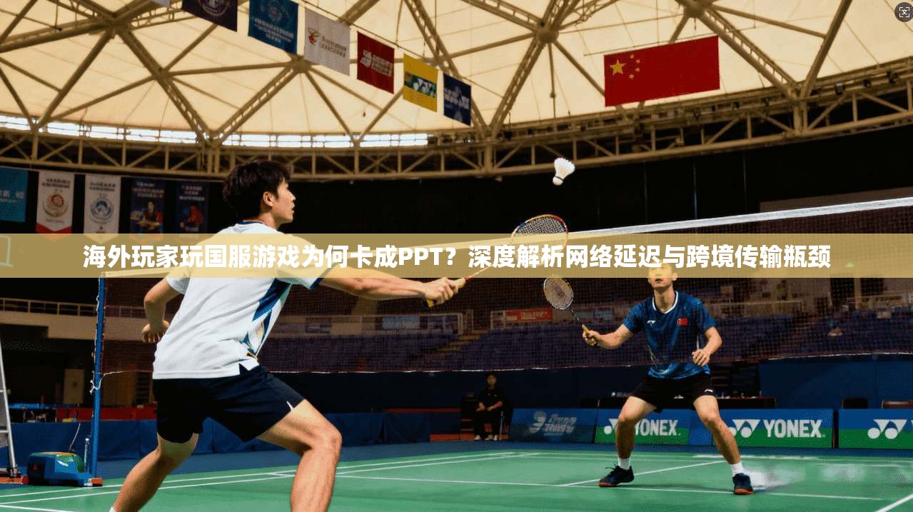 海外玩家玩国服游戏为何卡成PPT？深度解析网络延迟与跨境传输瓶颈