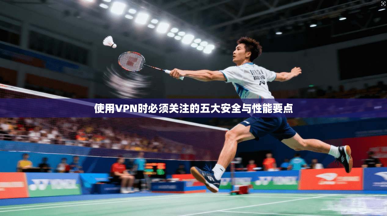 使用VPN时必须关注的五大安全与性能要点 使用VPN时必须关注的五大安全与性能要点