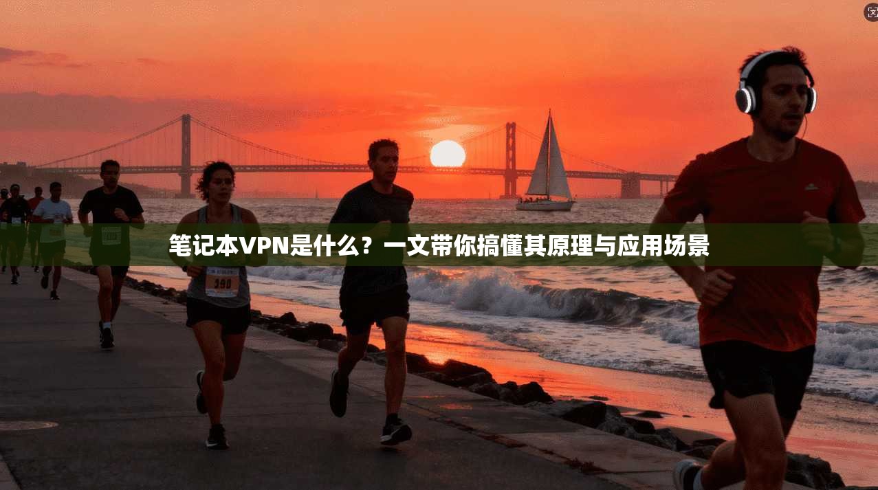 笔记本VPN是什么?一文带你搞懂其原理与应用场景 笔记本VPN是什么?一文带你搞懂其原理与应用场景