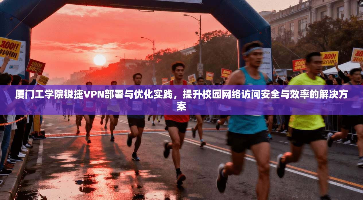 厦门工学院锐捷VPN部署与优化实践,提升校园网络访问安全与效率的解决方案 厦门工学院锐捷VPN部署与优化实践,提升校园网络访问安全与效率的解决方案