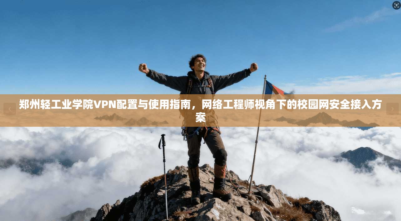 郑州轻工业学院VPN配置与使用指南，网络工程师视角下的校园网安全接入方案