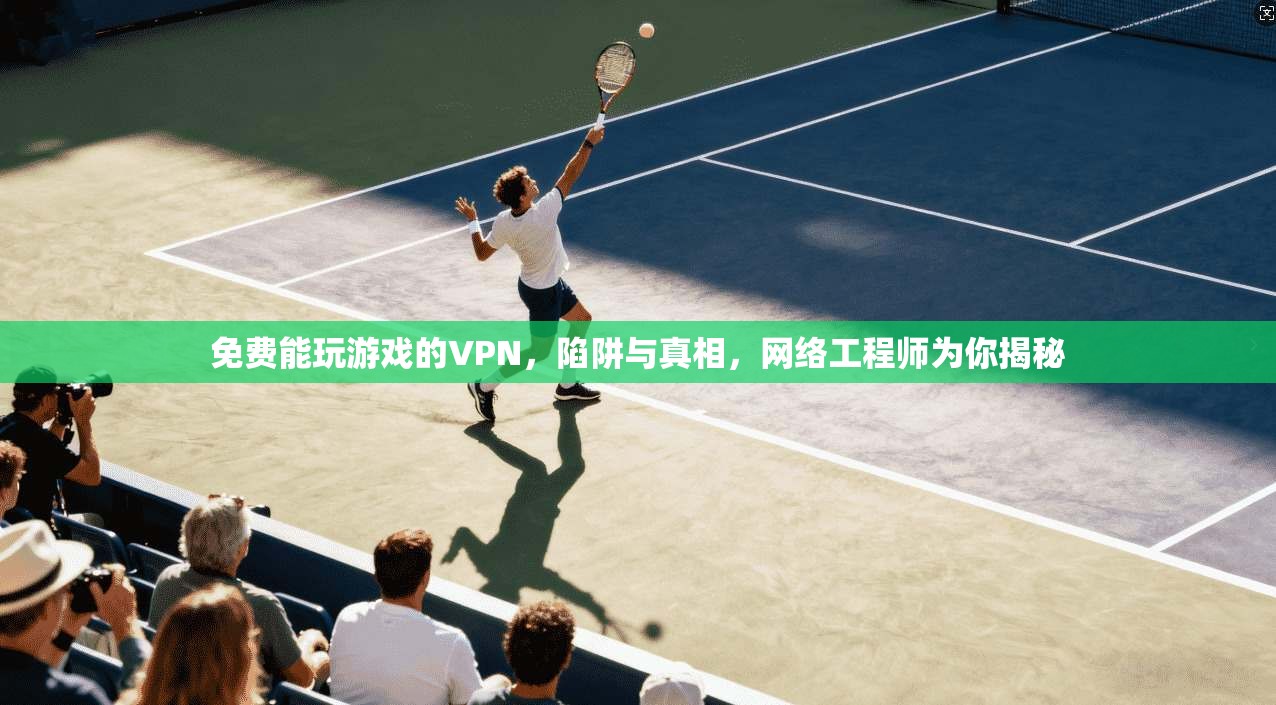 免费能玩游戏的VPN,陷阱与真相,网络工程师为你揭秘 免费能玩游戏的VPN,陷阱与真相,网络工程师为你揭秘