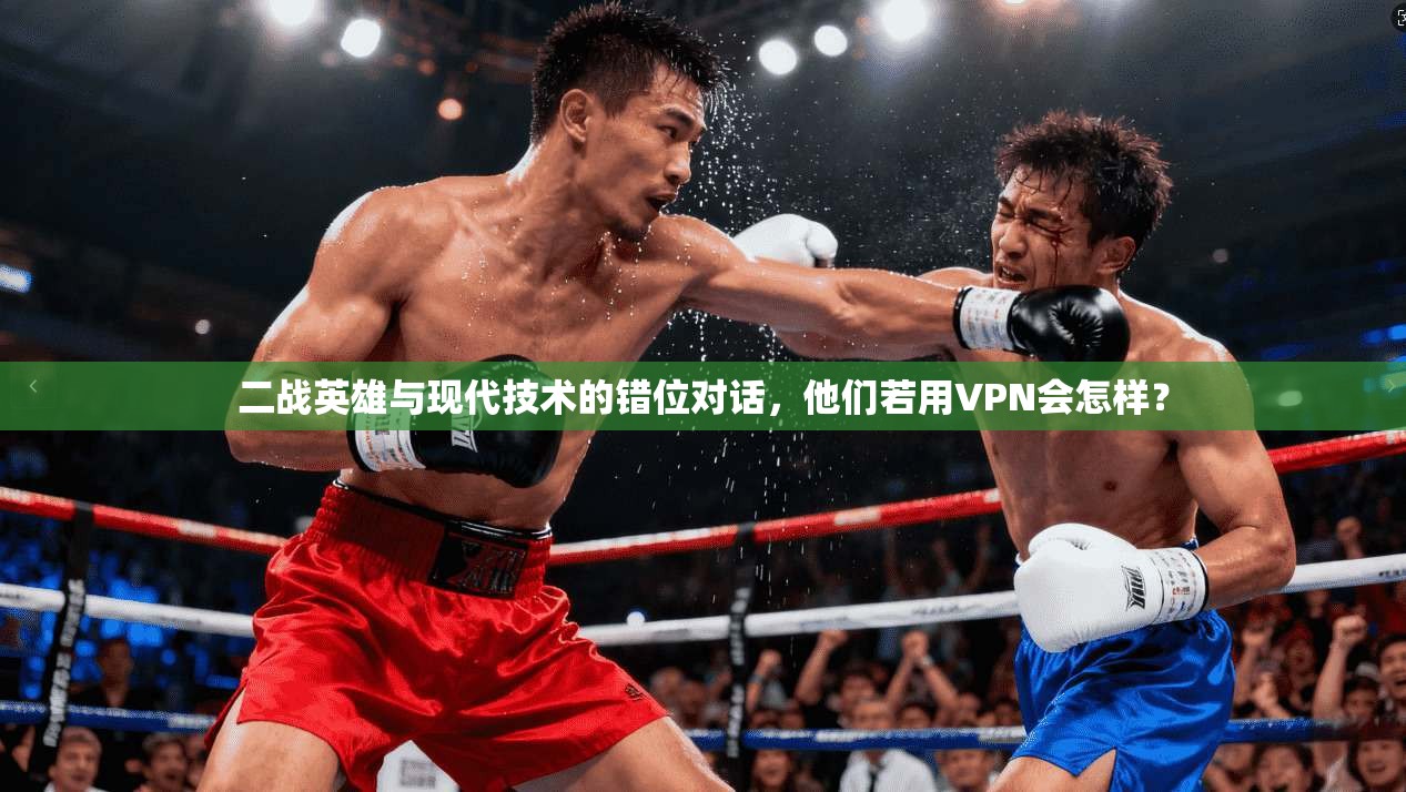 二战英雄与现代技术的错位对话，他们若用VPN会怎样？