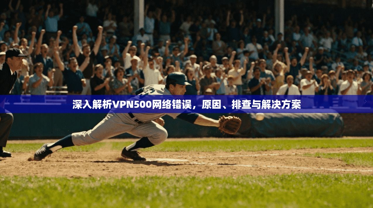 深入解析VPN500网络错误,原因、排查与解决方案 深入解析VPN500网络错误,原因、排查与解决方案