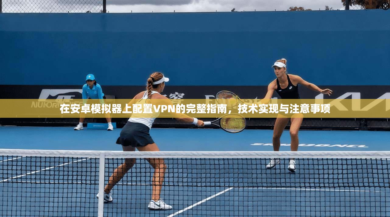 在安卓模拟器上配置VPN的完整指南，技术实现与注意事项