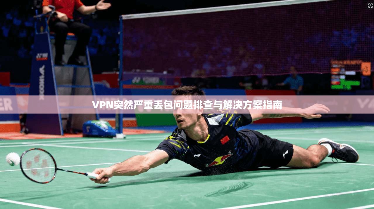 VPN突然严重丢包问题排查与解决方案指南
