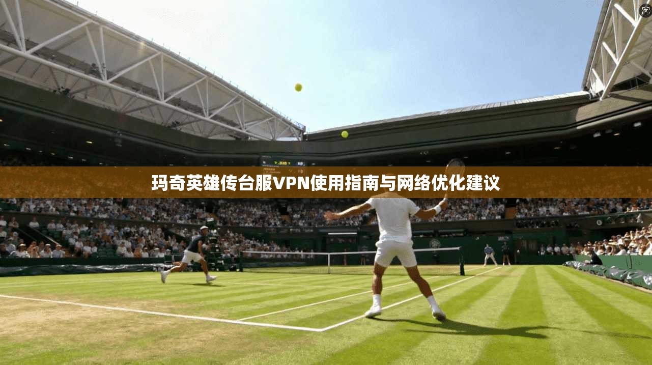 玛奇英雄传台服VPN使用指南与网络优化建议