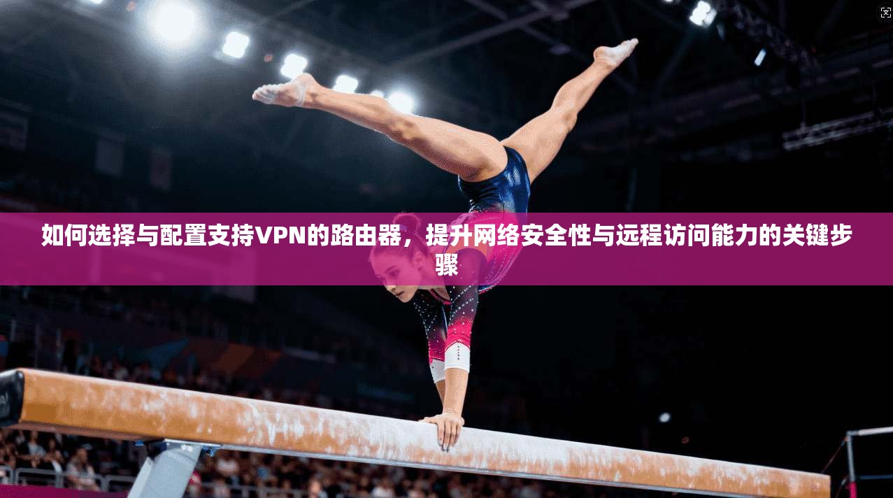 如何选择与配置支持VPN的路由器，提升网络安全性与远程访问能力的关键步骤