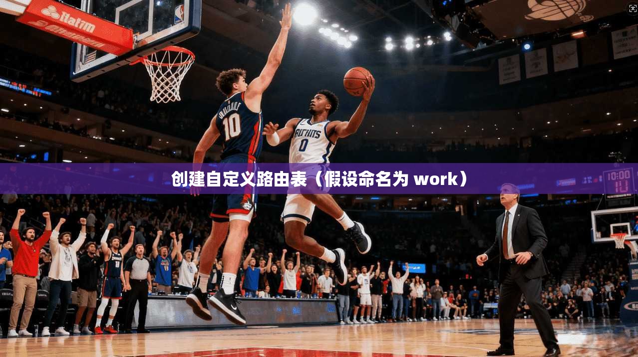 创建自定义路由表(假设命名为 work) 创建自定义路由表(假设命名为 work)