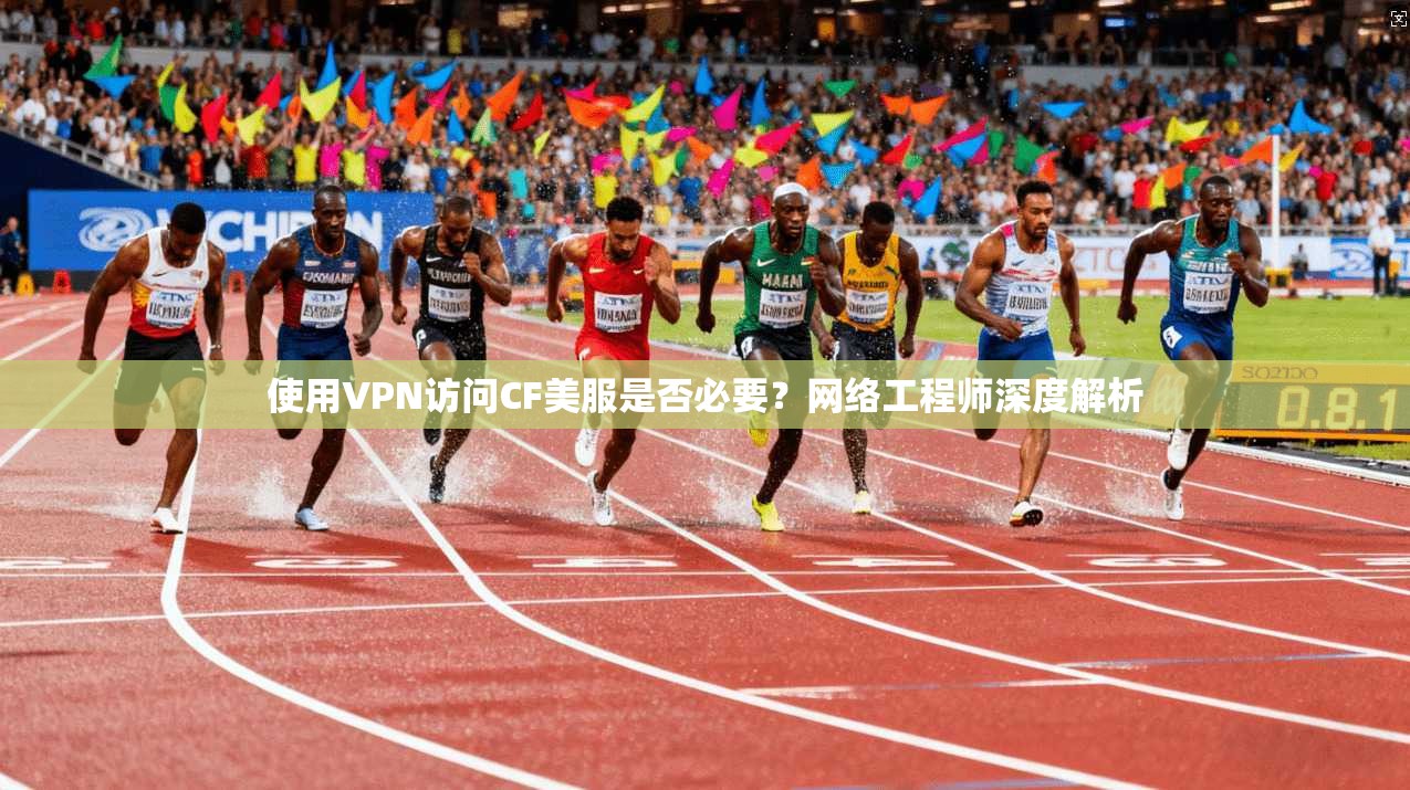 使用VPN访问CF美服是否必要?网络工程师深度解析 使用VPN访问CF美服是否必要?网络工程师深度解析