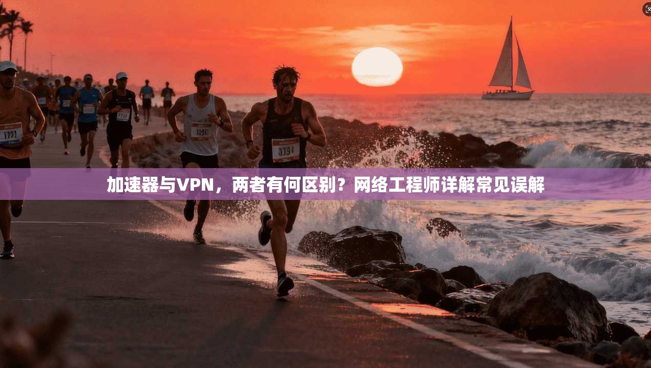 加速器与VPN,两者有何区别?网络工程师详解常见误解 加速器与VPN,两者有何区别?网络工程师详解常见误解